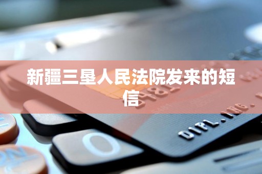 新疆三垦人民法院发来的短信 新疆三垦人民法院发来的短信