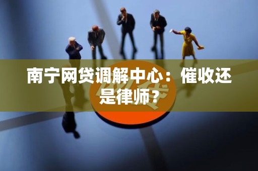 南宁网贷调解中心：催收还是律师？