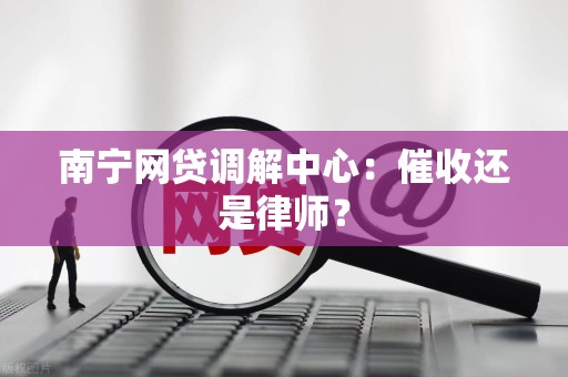 南宁网贷调解中心：催收还是律师？
