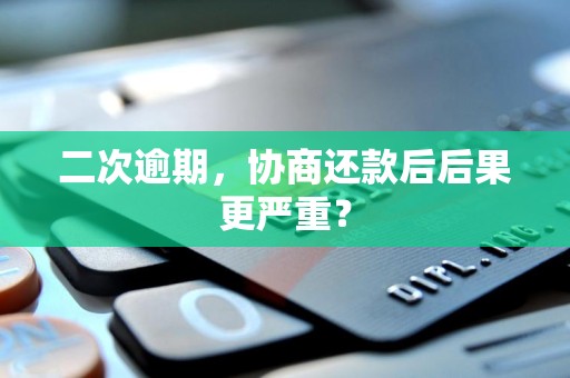 二次逾期,协商还款后后果更严重? 二次逾期,协商还款后后果更严重?