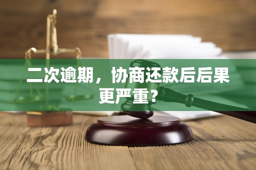 二次逾期,协商还款后后果更严重? 二次逾期,协商还款后后果更严重?