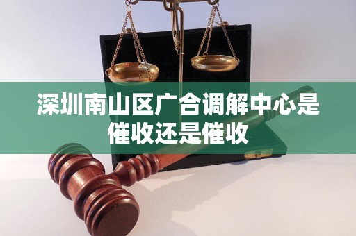 深圳南山区广合调解中心是催收还是催收 深圳南山区广合调解中心是催收还是催收