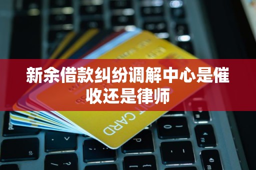 新余借款纠纷调解中心是催收还是律师