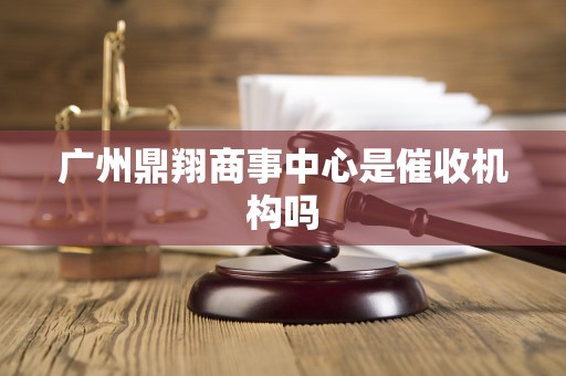 广州鼎翔商事中心是催收机构吗