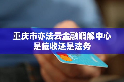 重庆市亦法云金融调解中心是催收还是法务 重庆市亦法云金融调解中心是催收还是法务