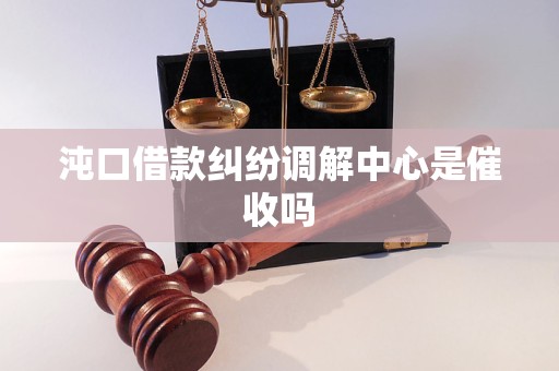 沌口借款纠纷调解中心是催收吗 沌口借款纠纷调解中心是催收吗
