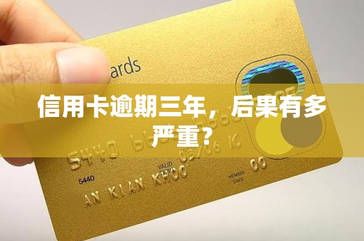 信用卡逾期三年,后果有多严重? 信用卡逾期三年,后果有多严重?
