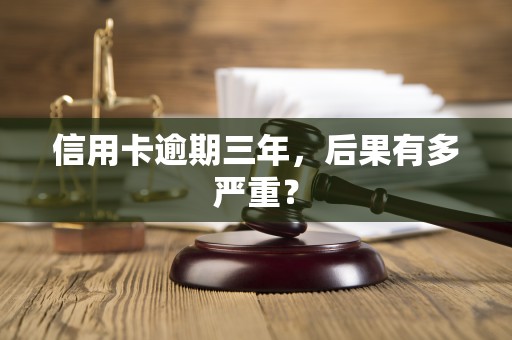 信用卡逾期三年,后果有多严重? 信用卡逾期三年,后果有多严重?