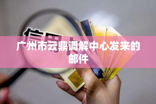 广州市云鼎调解中心发来的邮件