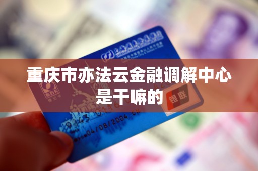 重庆市亦法云金融调解中心是干嘛的