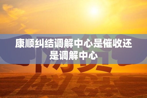 康顺纠结调解中心是催收还是调解中心