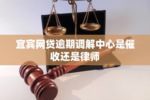 宜宾网贷逾期调解中心是催收还是律师