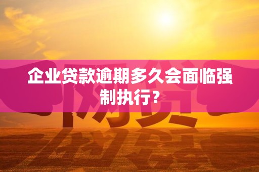 企业贷款逾期多久会面临强制执行? 企业贷款逾期多久会面临强制执行?