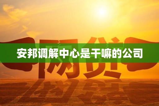 安邦调解中心是干嘛的公司 安邦调解中心是干嘛的公司
