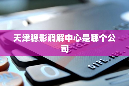 天津稳影调解中心是哪个公司 天津稳影调解中心是哪个公司