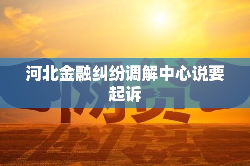 河北金融纠纷调解中心说要起诉