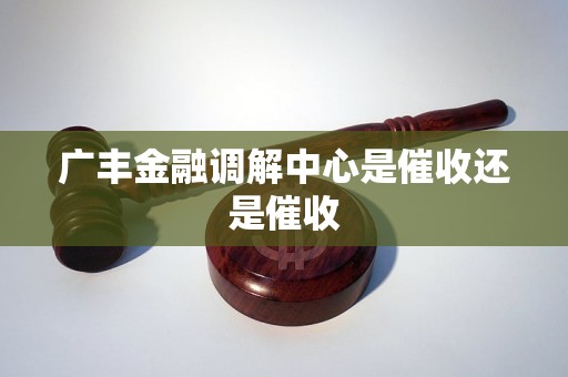 广丰金融调解中心是催收还是催收 广丰金融调解中心是催收还是催收
