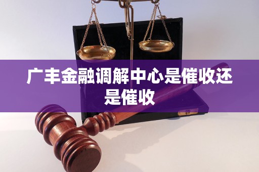 广丰金融调解中心是催收还是催收 广丰金融调解中心是催收还是催收