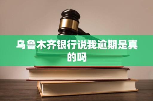 乌鲁木齐银行说我逾期是真的吗