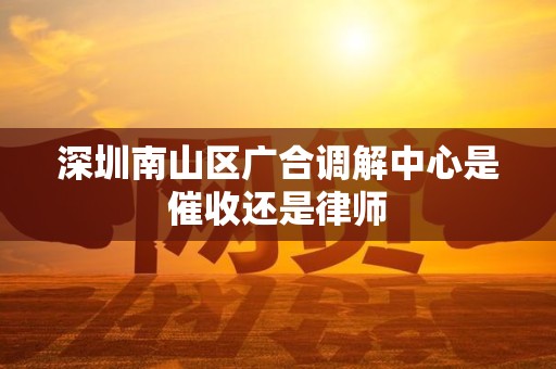 深圳南山区广合调解中心是催收还是律师 深圳南山区广合调解中心是催收还是律师
