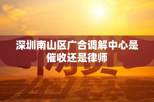 深圳南山区广合调解中心是催收还是律师 深圳南山区广合调解中心是催收还是律师