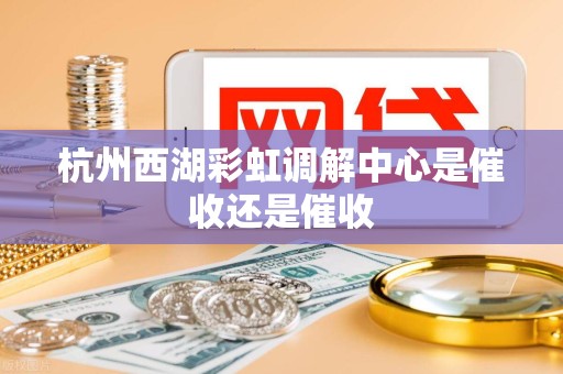 杭州西湖彩虹调解中心是催收还是催收 杭州西湖彩虹调解中心是催收还是催收