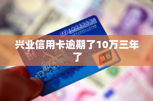 兴业信用卡逾期了10万三年了