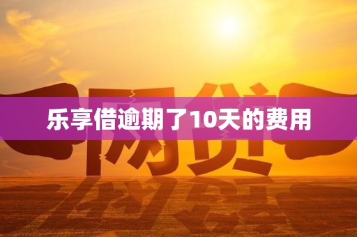 乐享借逾期了10天的费用