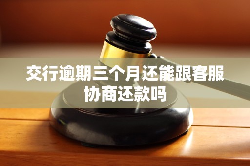 交行逾期三个月还能跟客服协商还款吗