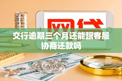 交行逾期三个月还能跟客服协商还款吗