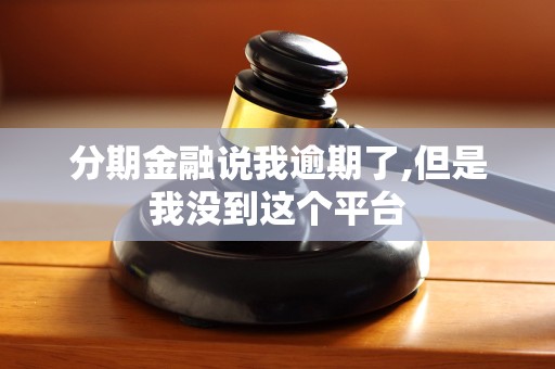 分期金融说我逾期了,但是我没到这个平台 分期金融说我逾期了,但是我没到这个平台