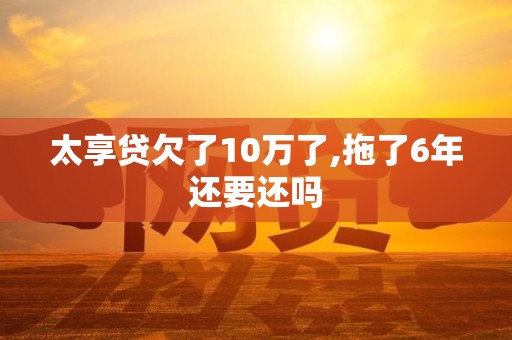 太享贷欠了10万了,拖了6年还要还吗