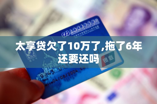 太享贷欠了10万了,拖了6年还要还吗