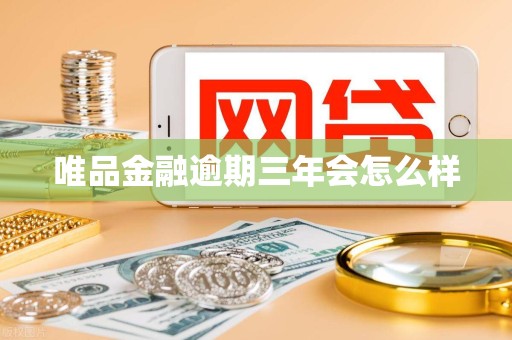 唯品金融逾期三年会怎么样 唯品金融逾期三年会怎么样