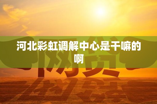 河北彩虹调解中心是干嘛的啊 河北彩虹调解中心是干嘛的啊