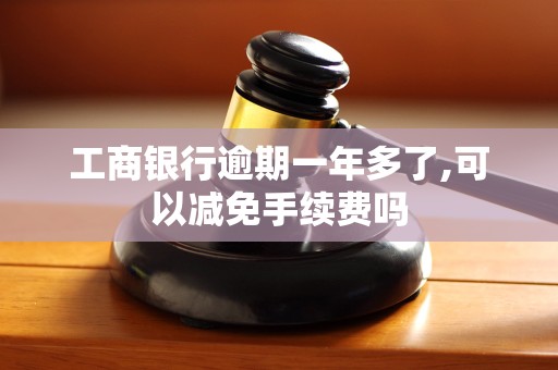 工商银行逾期一年多了,可以减免手续费吗 工商银行逾期一年多了,可以减免手续费吗