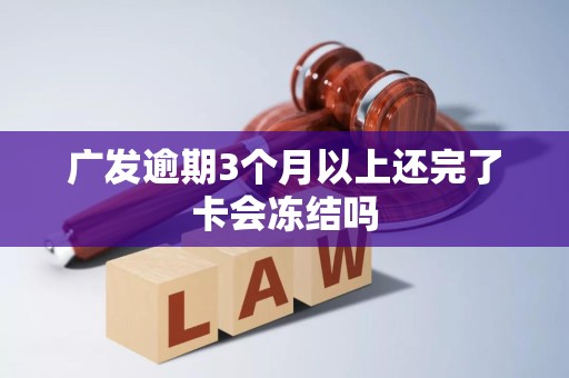 广发逾期3个月以上还完了卡会冻结吗 广发逾期3个月以上还完了卡会冻结吗