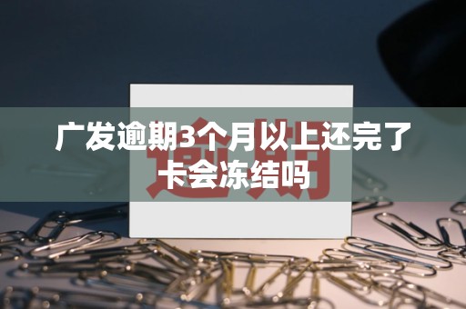 广发逾期3个月以上还完了卡会冻结吗 广发逾期3个月以上还完了卡会冻结吗