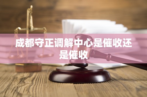 成都守正调解中心是催收还是催收