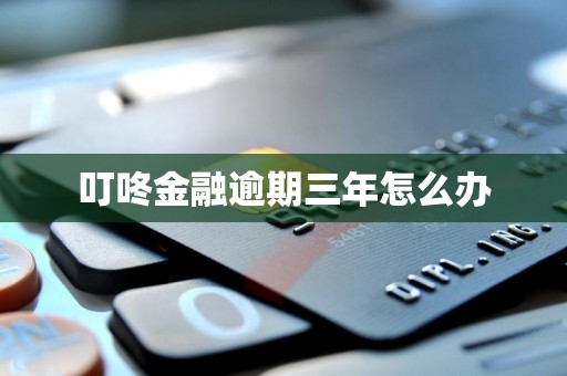 叮咚金融逾期三年怎么办