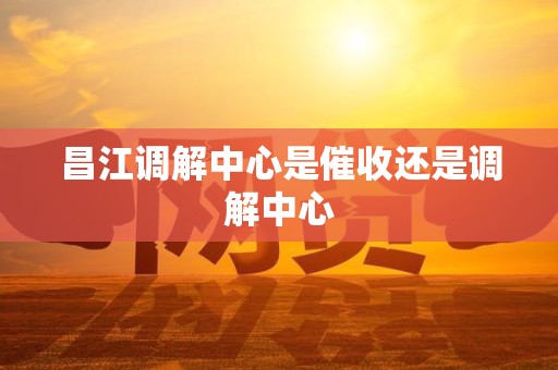 昌江调解中心是催收还是调解中心