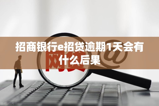 招商银行e招贷逾期1天会有什么后果 招商银行e招贷逾期1天会有什么后果