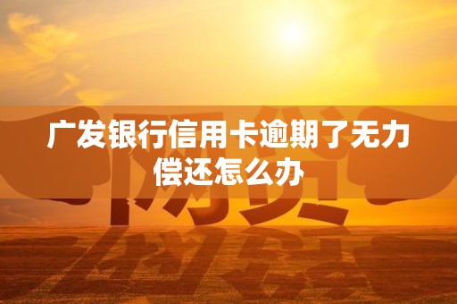 广发银行信用卡逾期了无力偿还怎么办