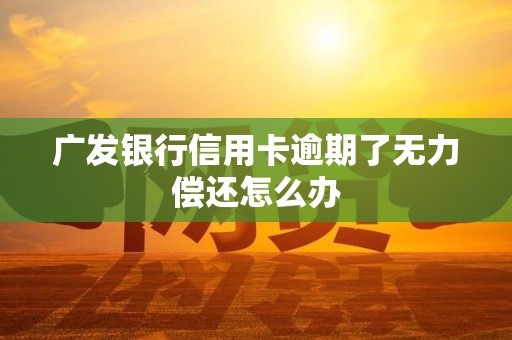 广发银行信用卡逾期了无力偿还怎么办