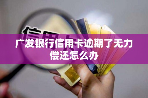 广发银行信用卡逾期了无力偿还怎么办