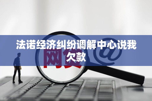 法诺经济纠纷调解中心说我欠款 法诺经济纠纷调解中心说我欠款