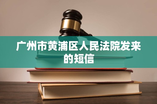 广州市黄浦区人民法院发来的短信