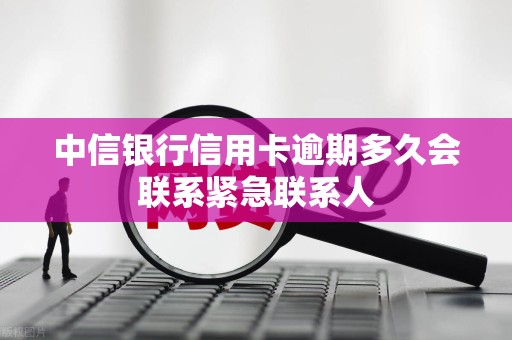 中信银行信用卡逾期多久会联系紧急联系人