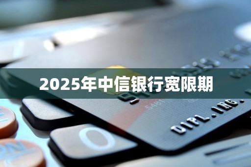 2025年中信银行宽限期 2025年中信银行宽限期
