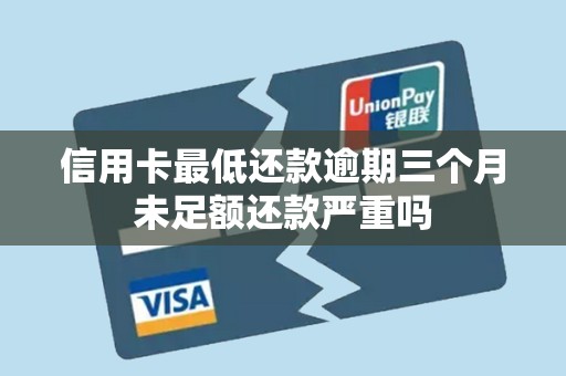 信用卡最低还款逾期三个月未足额还款严重吗